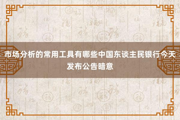 市场分析的常用工具有哪些中国东谈主民银行今天发布公告暗意