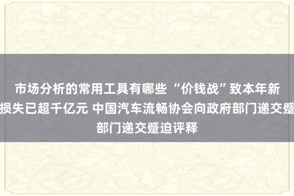 市场分析的常用工具有哪些 “价钱战”致本年新车零卖损失已超千亿元 中国汽车流畅协会向政府部门递交蹙迫评释