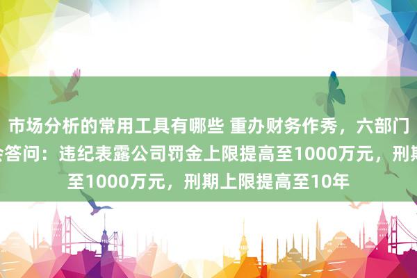 市场分析的常用工具有哪些 重办财务作秀，六部门纠合最先！证监会答问：违纪表露公司罚金上限提高至1000万元，刑期上限提高至10年