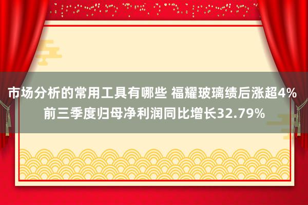 市场分析的常用工具有哪些 福耀玻璃绩后涨超4% 前三季度归母净利润同比增长32.79%