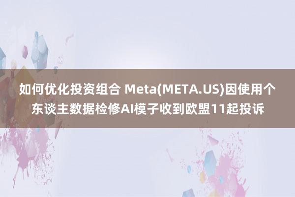 如何优化投资组合 Meta(META.US)因使用个东谈主数据检修AI模子收到欧盟11起投诉