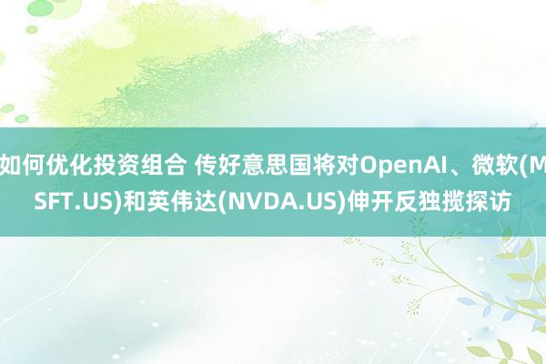 如何优化投资组合 传好意思国将对OpenAI、微软(MSFT.US)和英伟达(NVDA.US)伸开反独揽探访