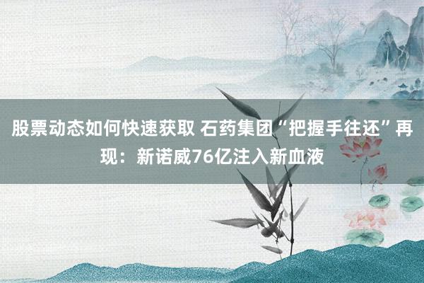 股票动态如何快速获取 石药集团“把握手往还”再现：新诺威76亿注入新血液