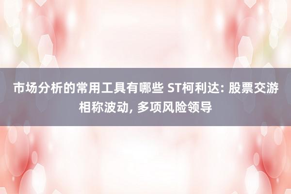 市场分析的常用工具有哪些 ST柯利达: 股票交游相称波动, 多项风险领导