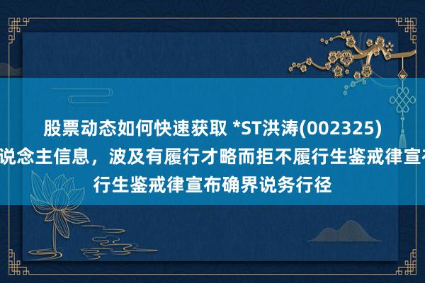 股票动态如何快速获取 *ST洪涛(002325)新增1条失信东说念主信息，波及有履行才略而拒不履行生鉴戒律宣布确界说务行径