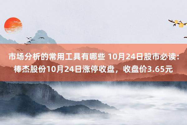 市场分析的常用工具有哪些 10月24日股市必读：棒杰股份10月24日涨停收盘，收盘价3.65元