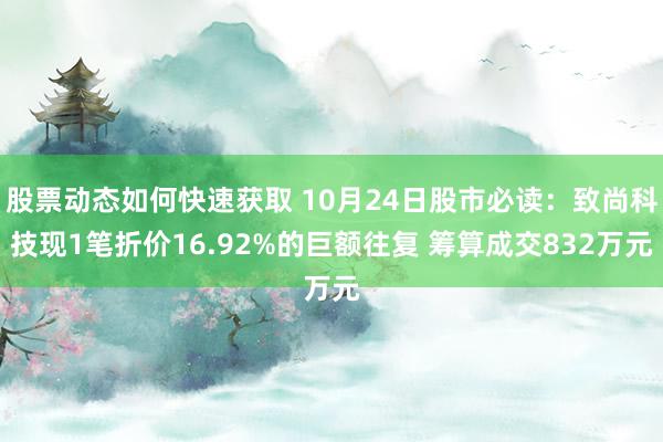 股票动态如何快速获取 10月24日股市必读：致尚科技现1笔折价16.92%的巨额往复 筹算成交832万元