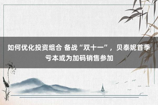 如何优化投资组合 备战“双十一”，贝泰妮首季亏本或为加码销售参加