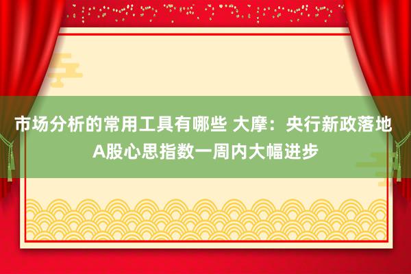 市场分析的常用工具有哪些 大摩：央行新政落地 A股心思指数一周内大幅进步