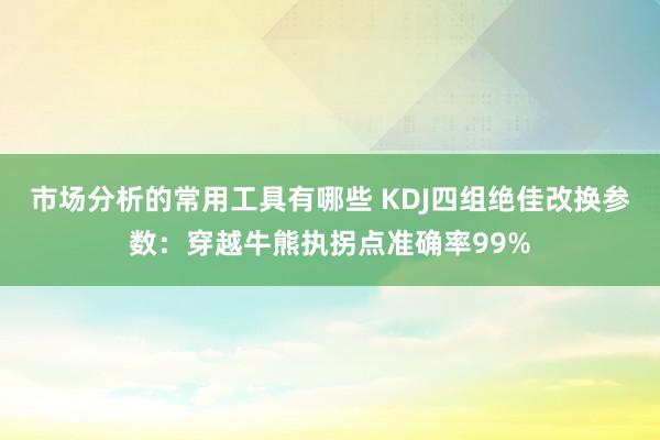 市场分析的常用工具有哪些 KDJ四组绝佳改换参数：穿越牛熊执拐点准确率99%