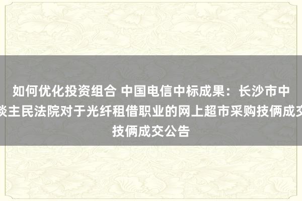 如何优化投资组合 中国电信中标成果：长沙市中级东谈主民法院对于光纤租借职业的网上超市采购技俩成交公告