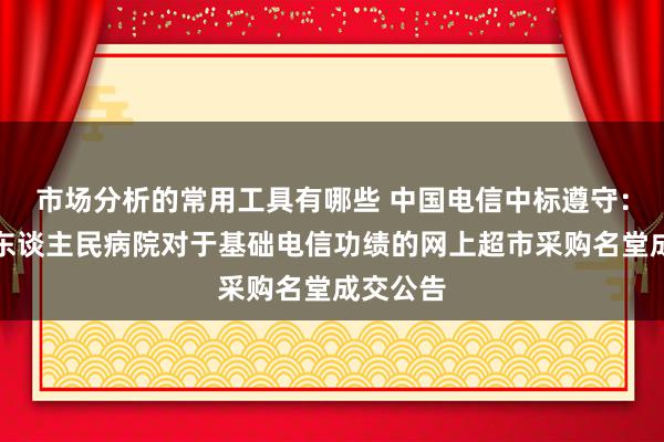 市场分析的常用工具有哪些 中国电信中标遵守：宜章县东谈主民病院对于基础电信功绩的网上超市采购名堂成交公告