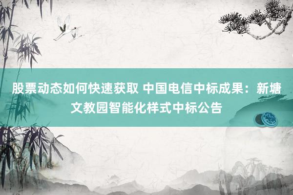 股票动态如何快速获取 中国电信中标成果：新塘文教园智能化样式中标公告