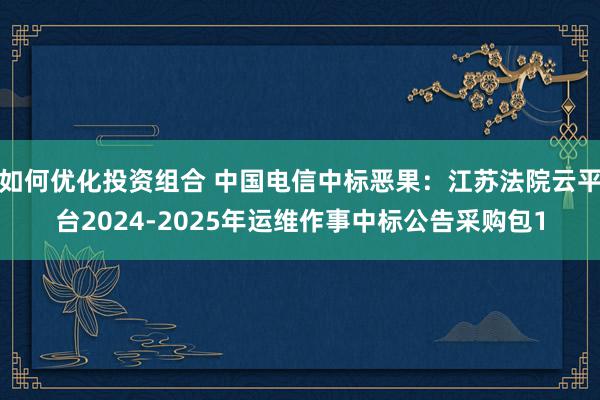 如何优化投资组合 中国电信中标恶果：江苏法院云平台2024-2025年运维作事中标公告采购包1