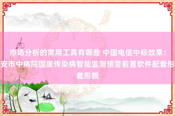 市场分析的常用工具有哪些 中国电信中标效果：六安市中病院国度传染病智能监测预警前置软件配套形貌