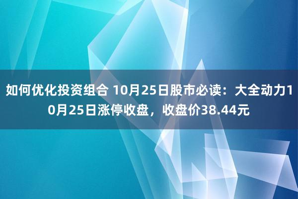 如何优化投资组合 10月25日股市必读：大全动力10月25日涨停收盘，收盘价38.44元