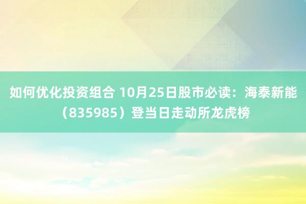 如何优化投资组合 10月25日股市必读：海泰新能（835985）登当日走动所龙虎榜