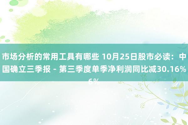 市场分析的常用工具有哪些 10月25日股市必读：中国确立三季报 - 第三季度单季净利润同比减30.16%