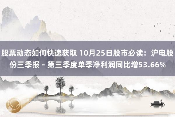 股票动态如何快速获取 10月25日股市必读：沪电股份三季报 - 第三季度单季净利润同比增53.66%