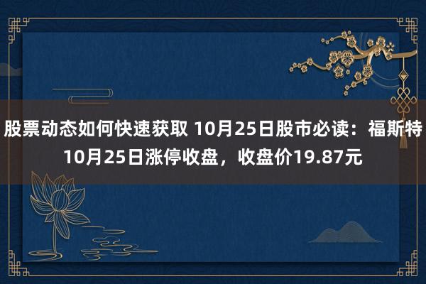 股票动态如何快速获取 10月25日股市必读：福斯特10月25日涨停收盘，收盘价19.87元