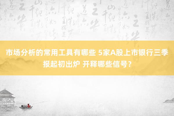 市场分析的常用工具有哪些 5家A股上市银行三季报起初出炉 开释哪些信号？