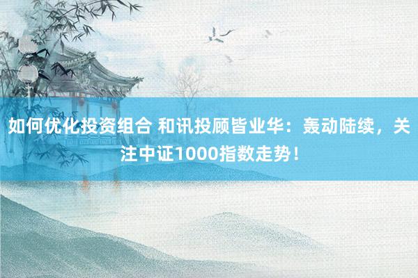 如何优化投资组合 和讯投顾皆业华：轰动陆续，关注中证1000指数走势！