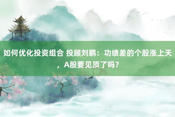 如何优化投资组合 投顾刘鹏：功绩差的个股涨上天，A股要见顶了吗？