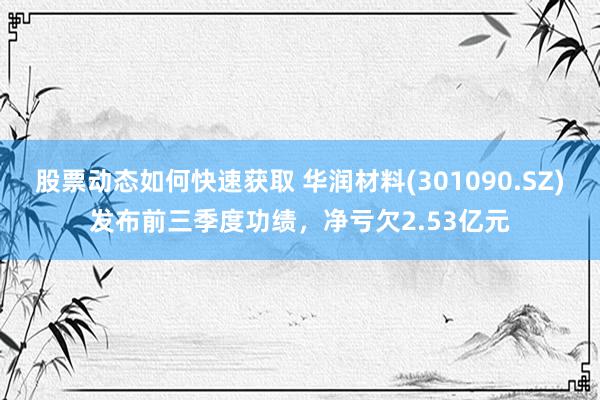 股票动态如何快速获取 华润材料(301090.SZ)发布前三季度功绩，净亏欠2.53亿元