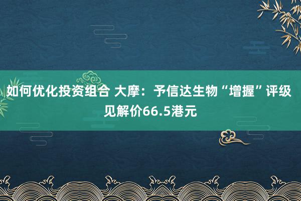 如何优化投资组合 大摩：予信达生物“增握”评级 见解价66.5港元