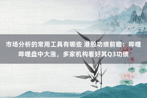 市场分析的常用工具有哪些 港股功绩前瞻：哔哩哔哩盘中大涨，多家机构看好其Q3功绩