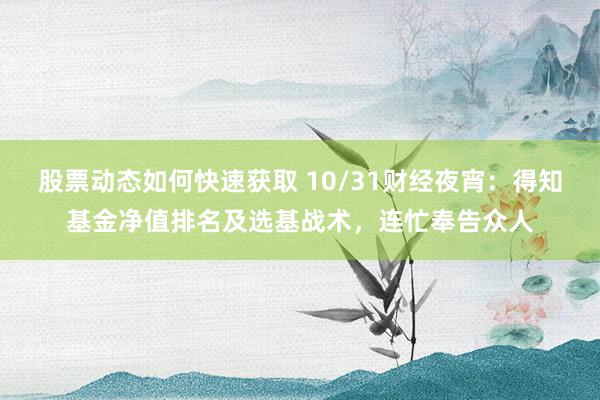 股票动态如何快速获取 10/31财经夜宵：得知基金净值排名及选基战术，连忙奉告众人