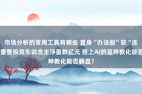 市场分析的常用工具有哪些 置身“办法股”获“连板”，重整投资东说念主浮盈数亿元 搭上AI的豆神教化能否翻盘？