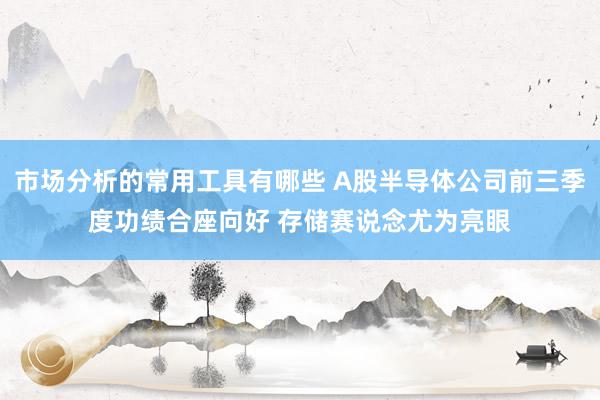 市场分析的常用工具有哪些 A股半导体公司前三季度功绩合座向好 存储赛说念尤为亮眼