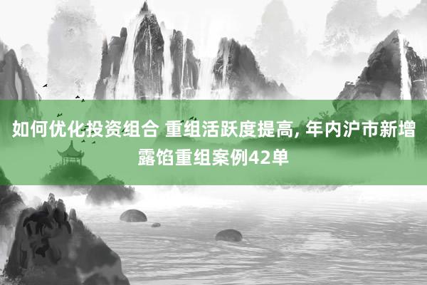 如何优化投资组合 重组活跃度提高, 年内沪市新增露馅重组案例42单