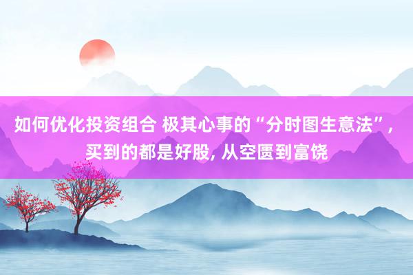 如何优化投资组合 极其心事的“分时图生意法”, 买到的都是好股, 从空匮到富饶