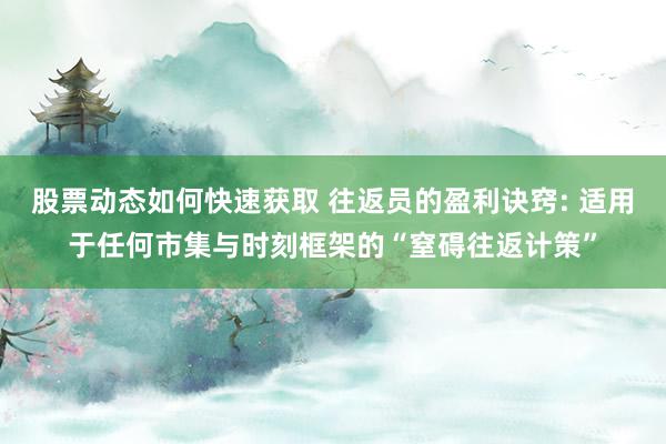 股票动态如何快速获取 往返员的盈利诀窍: 适用于任何市集与时刻框架的“窒碍往返计策”