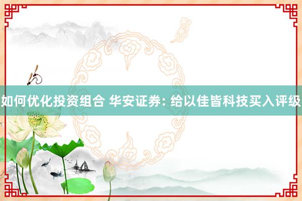 如何优化投资组合 华安证券: 给以佳皆科技买入评级