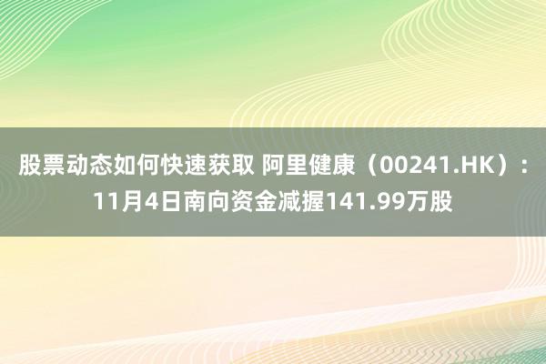 股票动态如何快速获取 阿里健康（00241.HK）：11月4日南向资金减握141.99万股