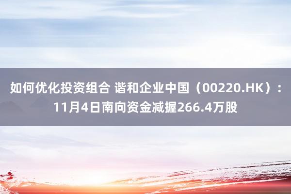 如何优化投资组合 谐和企业中国（00220.HK）：11月4日南向资金减握266.4万股