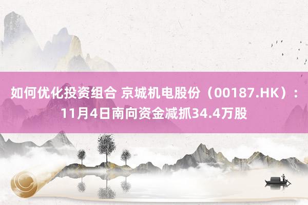 如何优化投资组合 京城机电股份（00187.HK）：11月4日南向资金减抓34.4万股