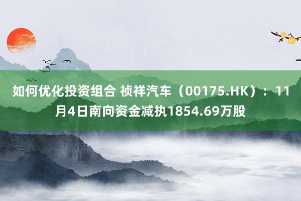 如何优化投资组合 祯祥汽车（00175.HK）：11月4日南向资金减执1854.69万股