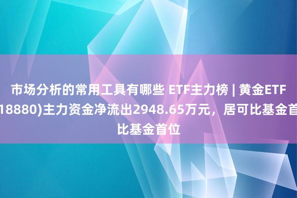 市场分析的常用工具有哪些 ETF主力榜 | 黄金ETF(518880)主力资金净流出2948.65万元，居可比基金首位