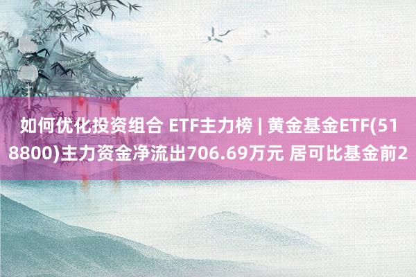 如何优化投资组合 ETF主力榜 | 黄金基金ETF(518800)主力资金净流出706.69万元 居可比基金前2