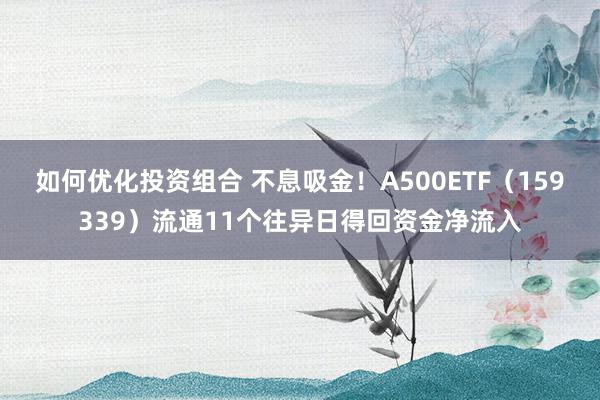 如何优化投资组合 不息吸金！A500ETF（159339）流通11个往异日得回资金净流入