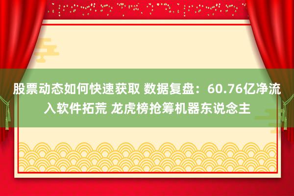 股票动态如何快速获取 数据复盘：60.76亿净流入软件拓荒 龙虎榜抢筹机器东说念主