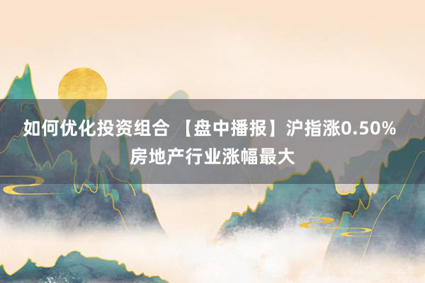 如何优化投资组合 【盘中播报】沪指涨0.50% 房地产行业涨幅最大