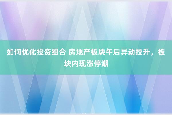 如何优化投资组合 房地产板块午后异动拉升，板块内现涨停潮