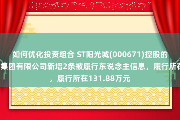 如何优化投资组合 ST阳光城(000671)控股的华济汲引工程集团有限公司新增2条被履行东说念主信息，履行所在131.88万元