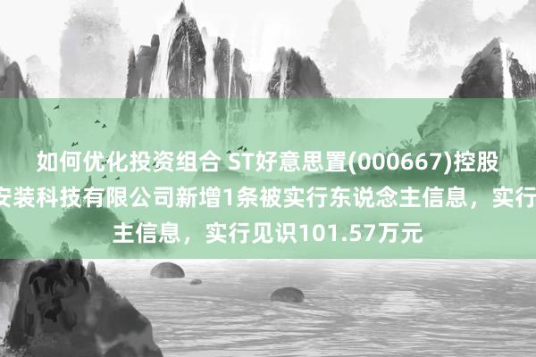 如何优化投资组合 ST好意思置(000667)控股的好意思好建筑安装科技有限公司新增1条被实行东说念主信息，实行见识101.57万元