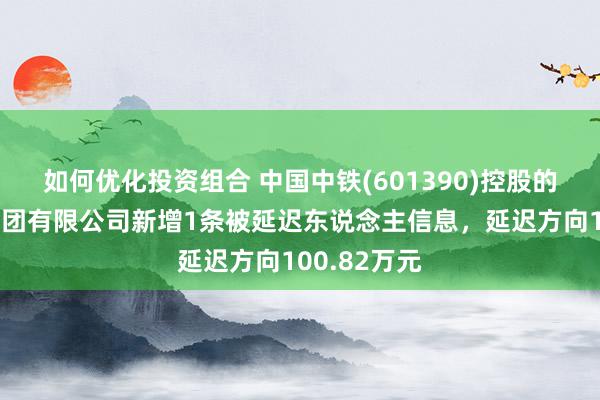 如何优化投资组合 中国中铁(601390)控股的中铁七局集团有限公司新增1条被延迟东说念主信息，延迟方向100.82万元